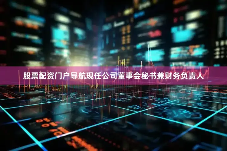 股票配资门户导航现任公司董事会秘书兼财务负责人