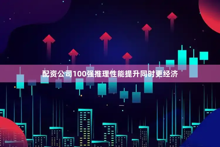 配资公司100强推理性能提升同时更经济