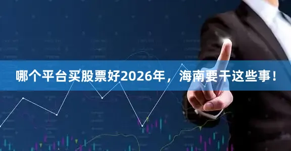 哪个平台买股票好2026年，海南要干这些事！