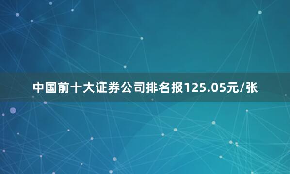 中国前十大证券公司排名报125.05元/张