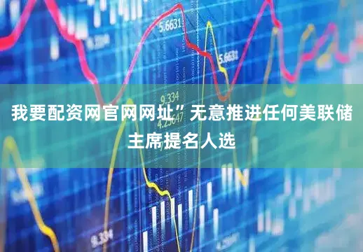 我要配资网官网网址”无意推进任何美联储主席提名人选